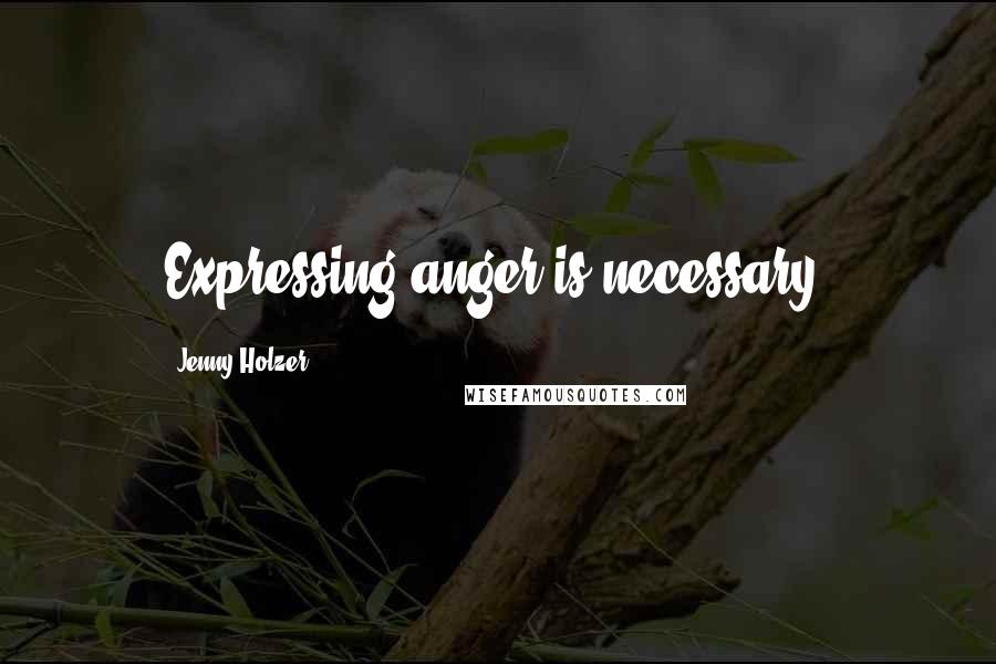 Jenny Holzer Quotes: Expressing anger is necessary.