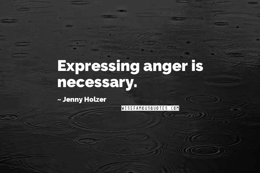 Jenny Holzer Quotes: Expressing anger is necessary.
