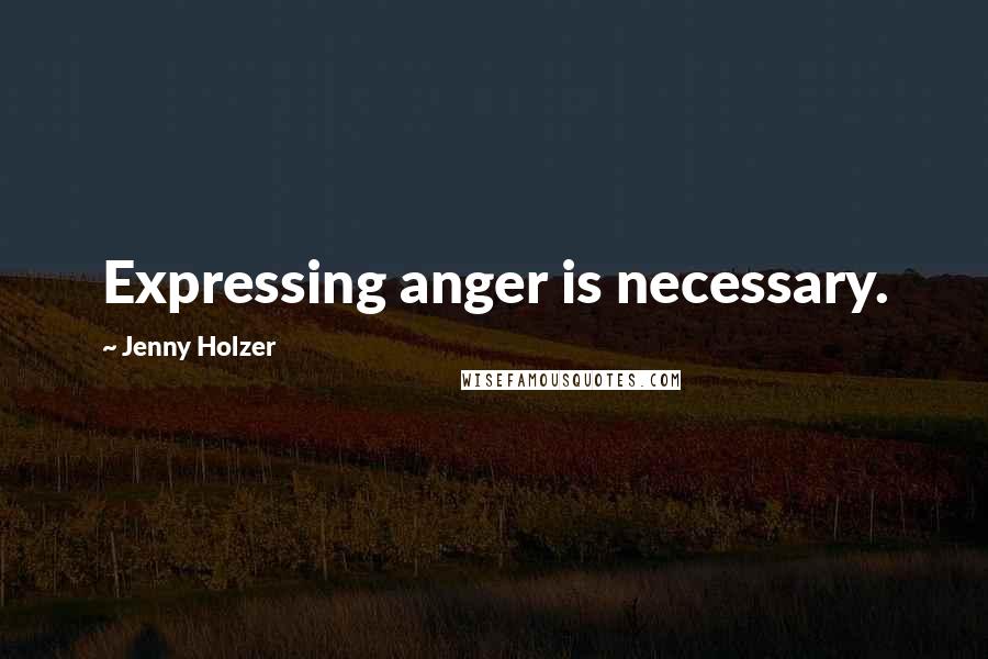 Jenny Holzer Quotes: Expressing anger is necessary.