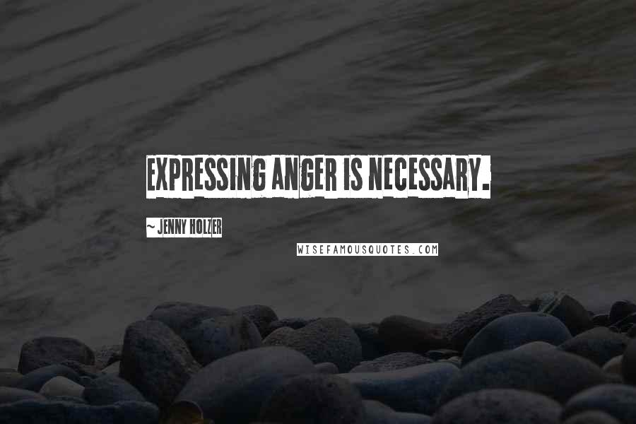 Jenny Holzer Quotes: Expressing anger is necessary.