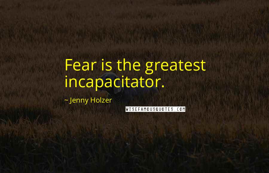 Jenny Holzer Quotes: Fear is the greatest incapacitator.