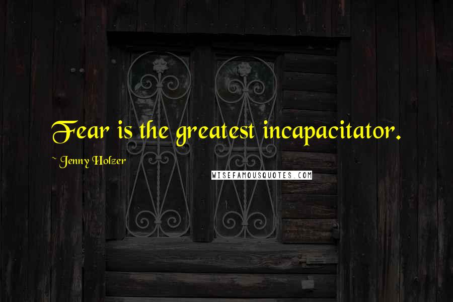 Jenny Holzer Quotes: Fear is the greatest incapacitator.
