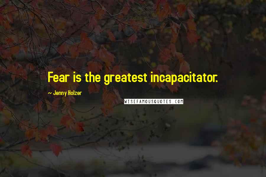 Jenny Holzer Quotes: Fear is the greatest incapacitator.