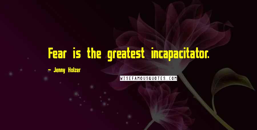 Jenny Holzer Quotes: Fear is the greatest incapacitator.