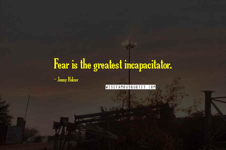Jenny Holzer Quotes: Fear is the greatest incapacitator.