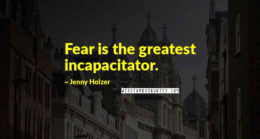 Jenny Holzer Quotes: Fear is the greatest incapacitator.