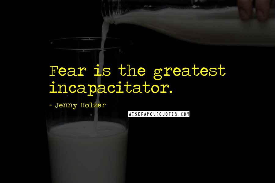 Jenny Holzer Quotes: Fear is the greatest incapacitator.