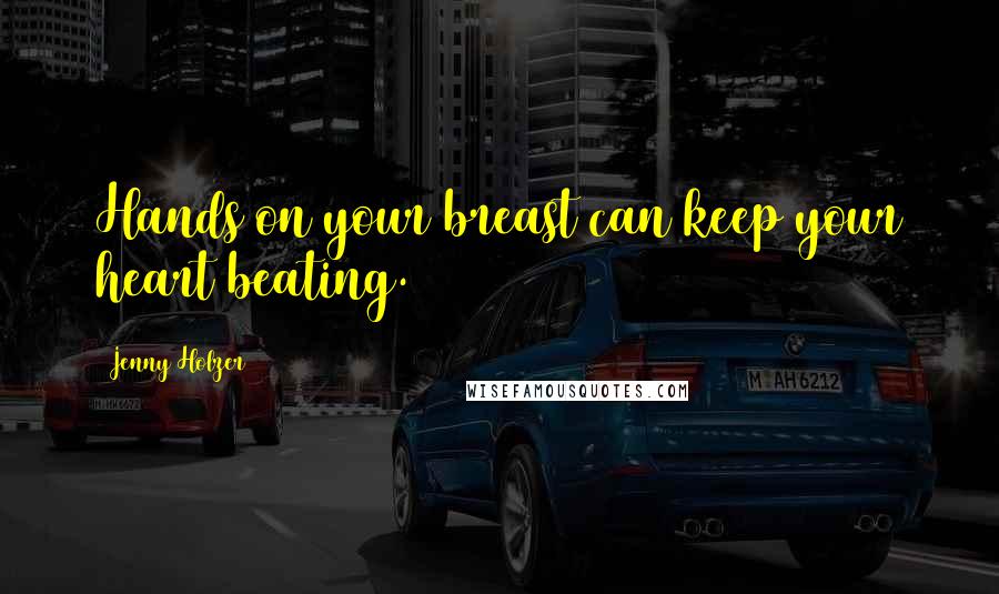 Jenny Holzer Quotes: Hands on your breast can keep your heart beating.