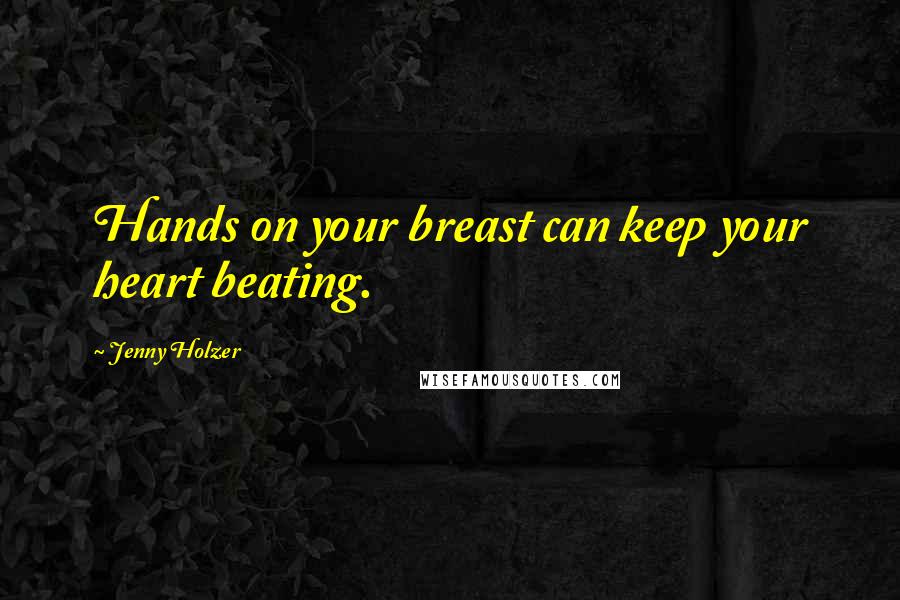 Jenny Holzer Quotes: Hands on your breast can keep your heart beating.