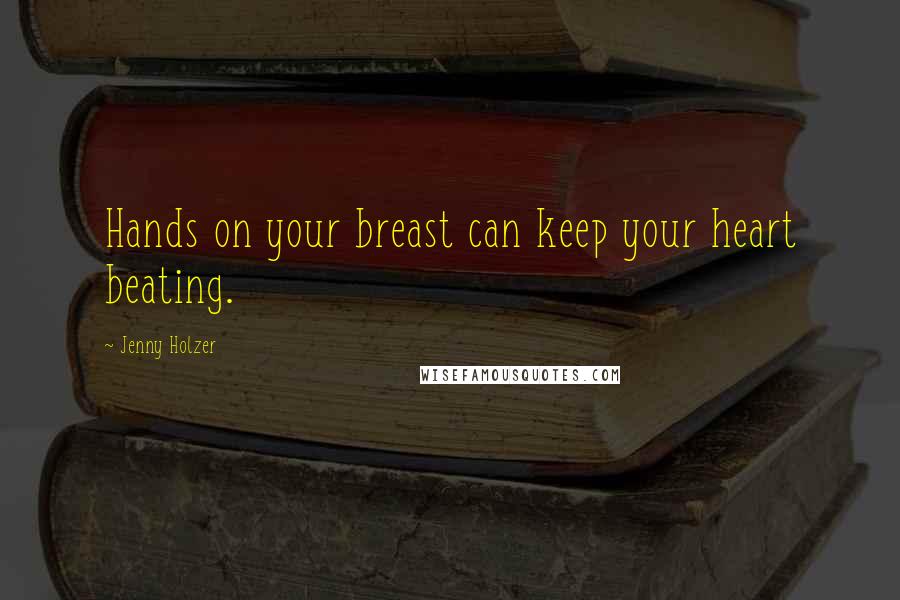 Jenny Holzer Quotes: Hands on your breast can keep your heart beating.