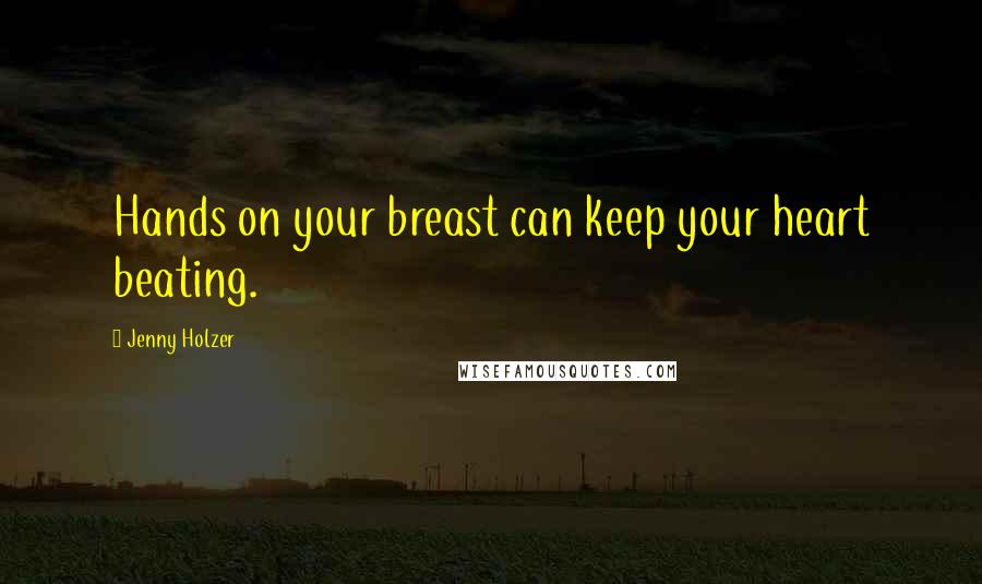 Jenny Holzer Quotes: Hands on your breast can keep your heart beating.