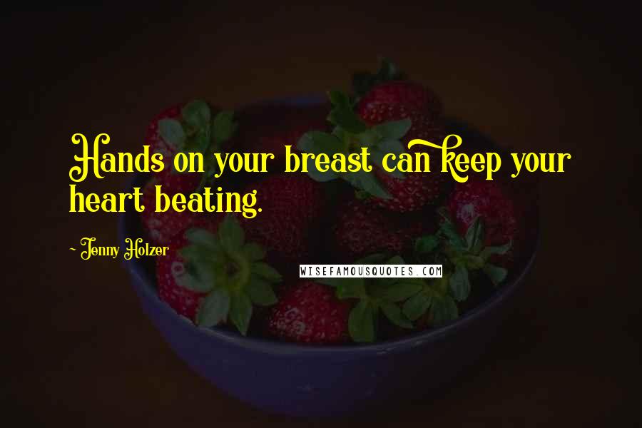 Jenny Holzer Quotes: Hands on your breast can keep your heart beating.