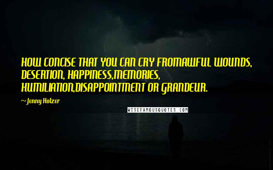 Jenny Holzer Quotes: HOW CONCISE THAT YOU CAN CRY FROMAWFUL WOUNDS, DESERTION, HAPPINESS,MEMORIES, HUMILIATION,DISAPPOINTMENT OR GRANDEUR.