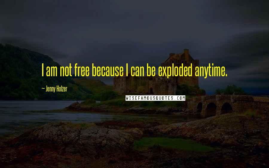 Jenny Holzer Quotes: I am not free because I can be exploded anytime.