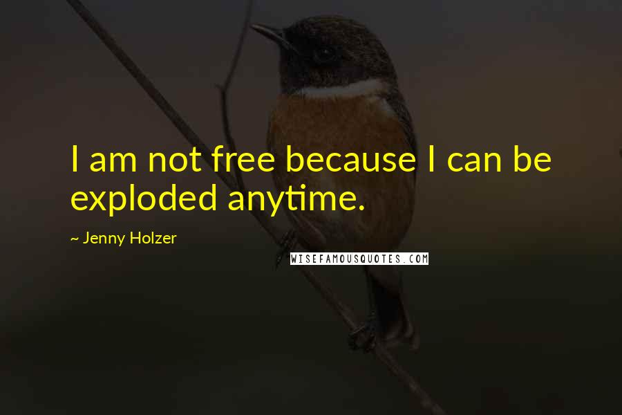 Jenny Holzer Quotes: I am not free because I can be exploded anytime.