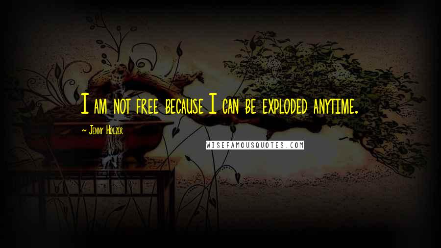 Jenny Holzer Quotes: I am not free because I can be exploded anytime.