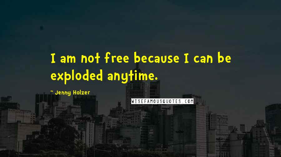 Jenny Holzer Quotes: I am not free because I can be exploded anytime.