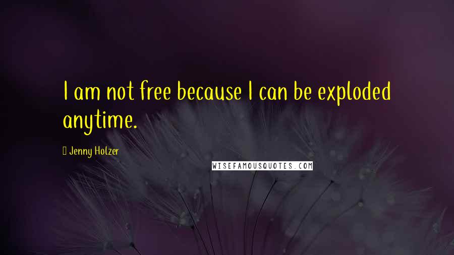Jenny Holzer Quotes: I am not free because I can be exploded anytime.