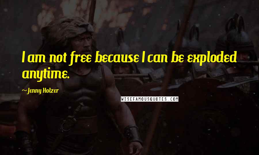 Jenny Holzer Quotes: I am not free because I can be exploded anytime.