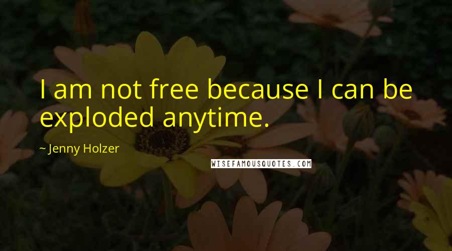 Jenny Holzer Quotes: I am not free because I can be exploded anytime.