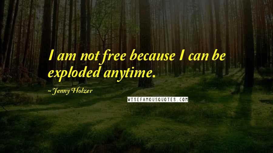Jenny Holzer Quotes: I am not free because I can be exploded anytime.