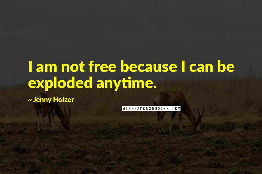 Jenny Holzer Quotes: I am not free because I can be exploded anytime.