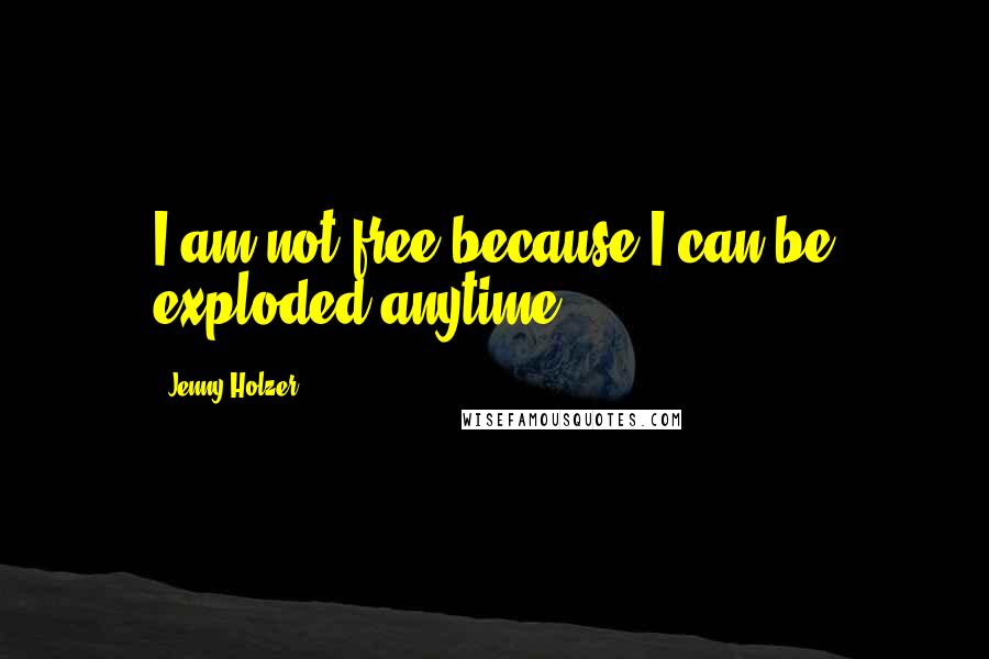 Jenny Holzer Quotes: I am not free because I can be exploded anytime.