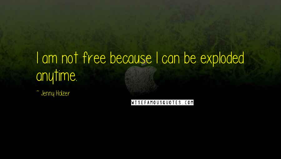 Jenny Holzer Quotes: I am not free because I can be exploded anytime.