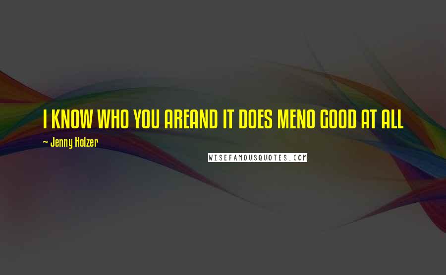 Jenny Holzer Quotes: I KNOW WHO YOU AREAND IT DOES MENO GOOD AT ALL