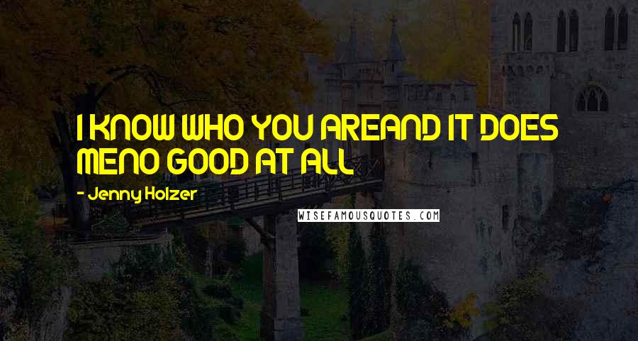 Jenny Holzer Quotes: I KNOW WHO YOU AREAND IT DOES MENO GOOD AT ALL