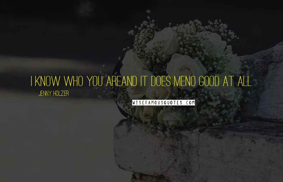 Jenny Holzer Quotes: I KNOW WHO YOU AREAND IT DOES MENO GOOD AT ALL