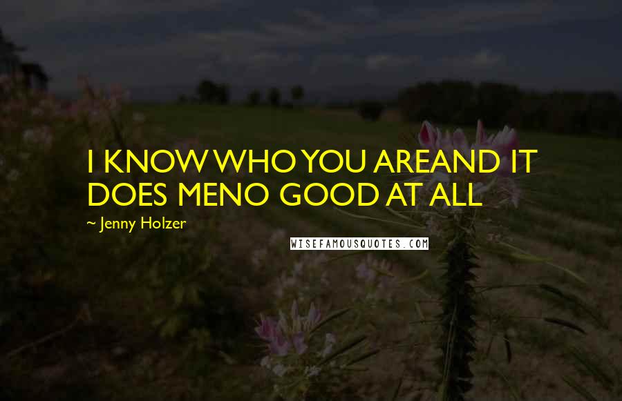 Jenny Holzer Quotes: I KNOW WHO YOU AREAND IT DOES MENO GOOD AT ALL