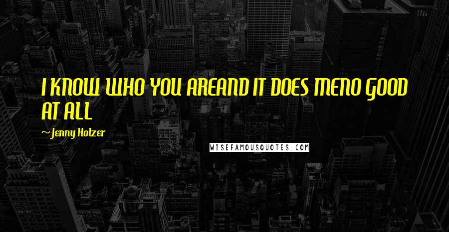 Jenny Holzer Quotes: I KNOW WHO YOU AREAND IT DOES MENO GOOD AT ALL