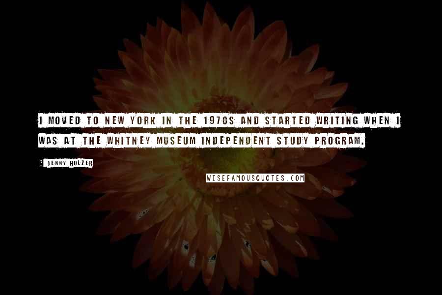 Jenny Holzer Quotes: I moved to New York in the 1970s and started writing when I was at the Whitney Museum Independent Study Program.