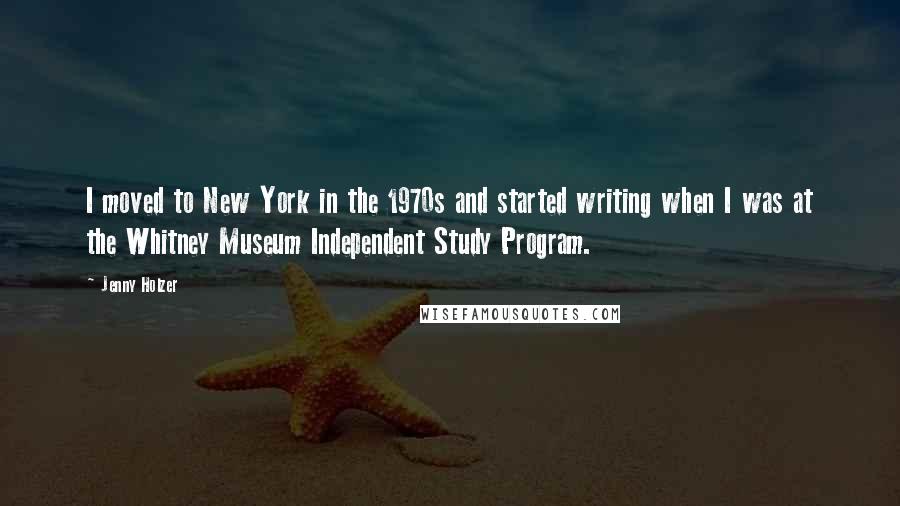 Jenny Holzer Quotes: I moved to New York in the 1970s and started writing when I was at the Whitney Museum Independent Study Program.