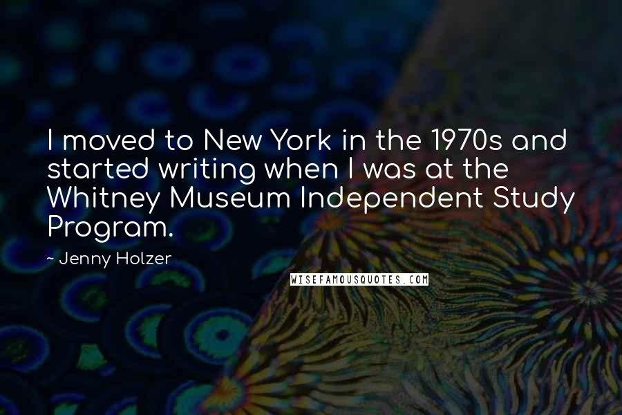Jenny Holzer Quotes: I moved to New York in the 1970s and started writing when I was at the Whitney Museum Independent Study Program.