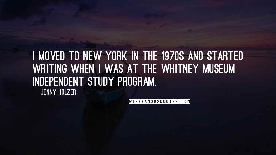 Jenny Holzer Quotes: I moved to New York in the 1970s and started writing when I was at the Whitney Museum Independent Study Program.