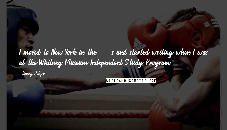 Jenny Holzer Quotes: I moved to New York in the 1970s and started writing when I was at the Whitney Museum Independent Study Program.