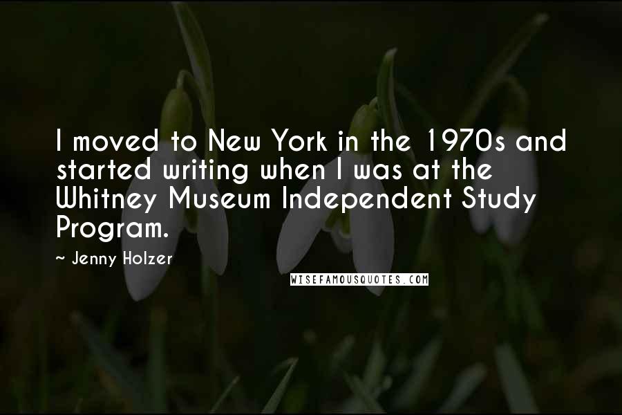 Jenny Holzer Quotes: I moved to New York in the 1970s and started writing when I was at the Whitney Museum Independent Study Program.