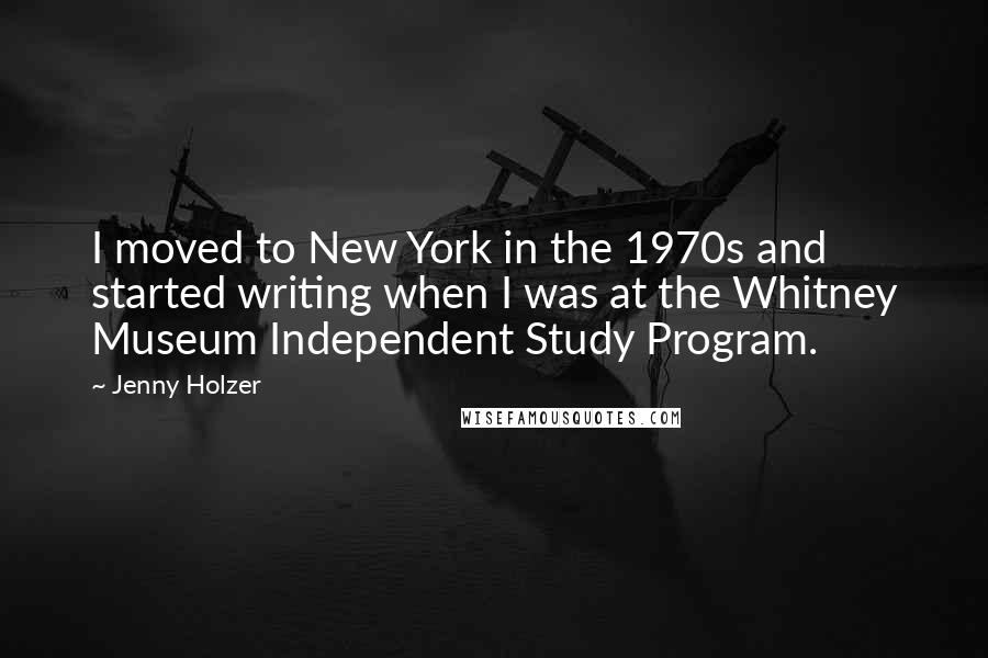 Jenny Holzer Quotes: I moved to New York in the 1970s and started writing when I was at the Whitney Museum Independent Study Program.