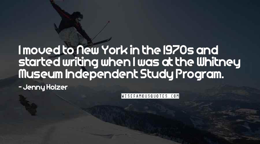Jenny Holzer Quotes: I moved to New York in the 1970s and started writing when I was at the Whitney Museum Independent Study Program.