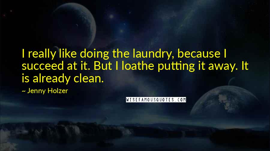 Jenny Holzer Quotes: I really like doing the laundry, because I succeed at it. But I loathe putting it away. It is already clean.