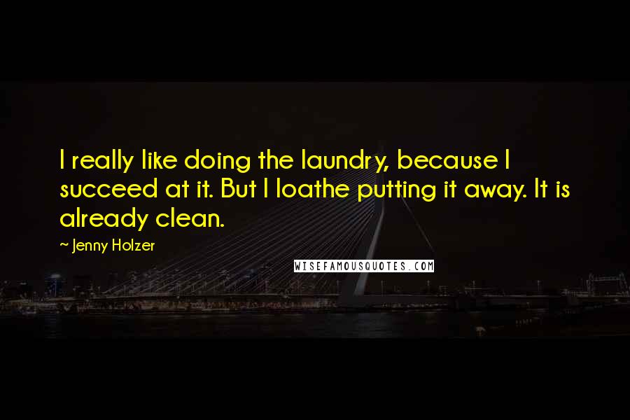 Jenny Holzer Quotes: I really like doing the laundry, because I succeed at it. But I loathe putting it away. It is already clean.