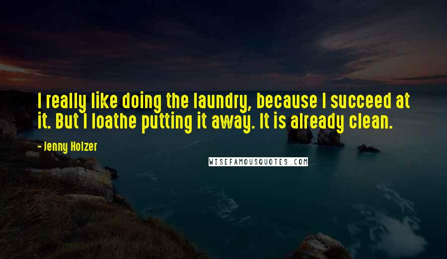 Jenny Holzer Quotes: I really like doing the laundry, because I succeed at it. But I loathe putting it away. It is already clean.