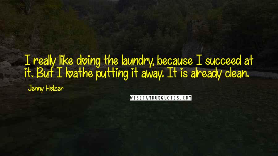 Jenny Holzer Quotes: I really like doing the laundry, because I succeed at it. But I loathe putting it away. It is already clean.