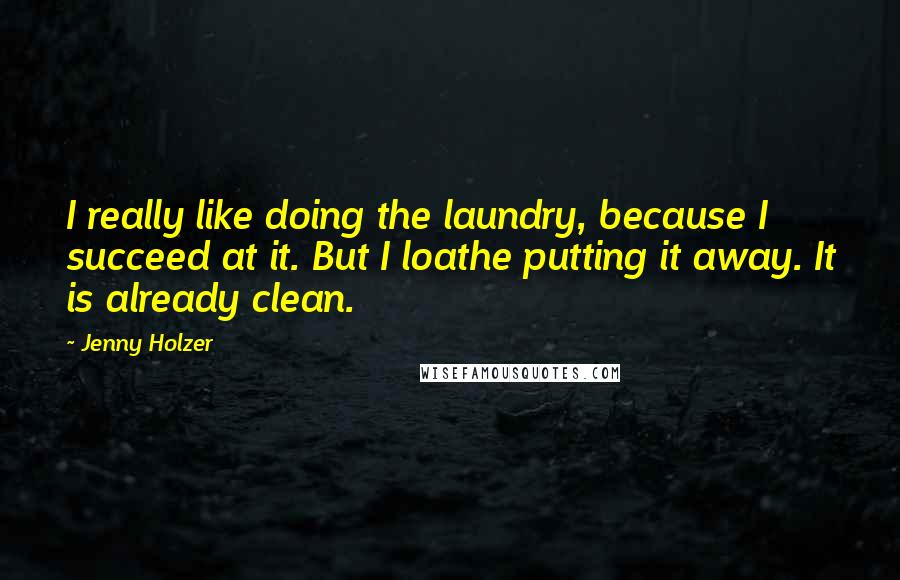 Jenny Holzer Quotes: I really like doing the laundry, because I succeed at it. But I loathe putting it away. It is already clean.