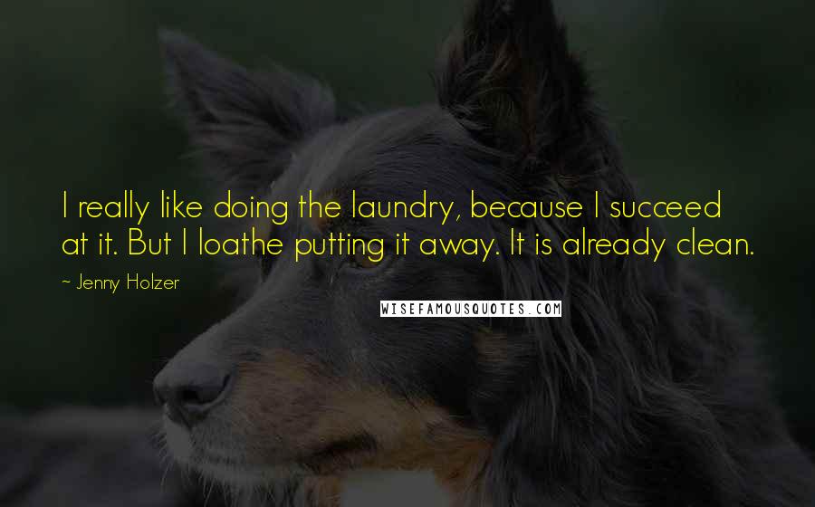 Jenny Holzer Quotes: I really like doing the laundry, because I succeed at it. But I loathe putting it away. It is already clean.
