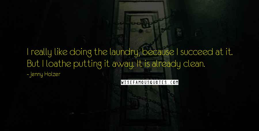 Jenny Holzer Quotes: I really like doing the laundry, because I succeed at it. But I loathe putting it away. It is already clean.