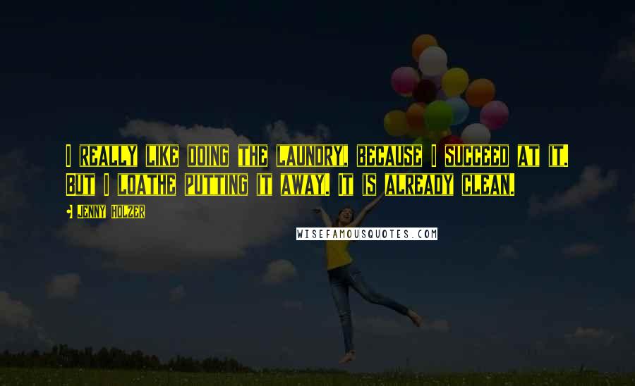 Jenny Holzer Quotes: I really like doing the laundry, because I succeed at it. But I loathe putting it away. It is already clean.