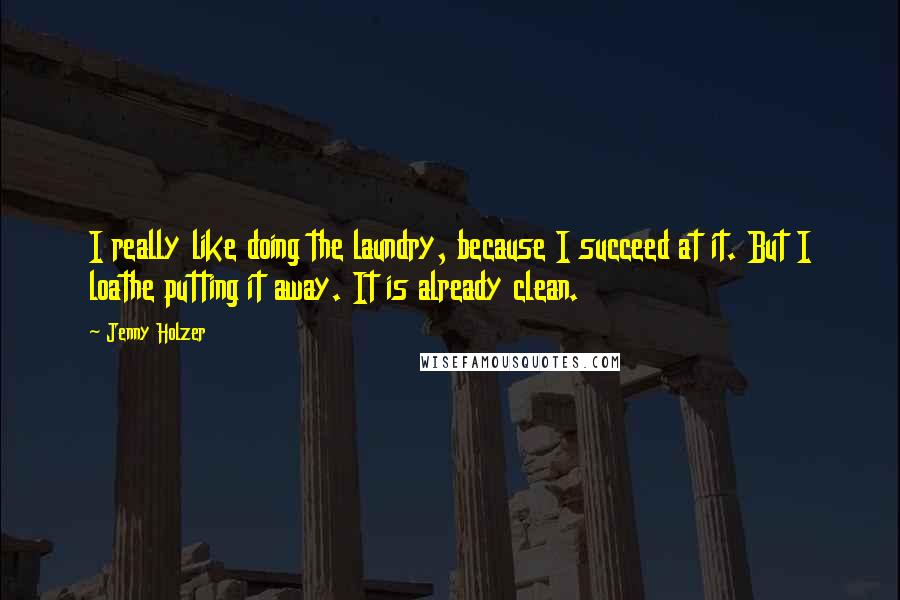 Jenny Holzer Quotes: I really like doing the laundry, because I succeed at it. But I loathe putting it away. It is already clean.